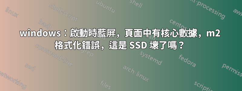 windows：啟動時藍屏，頁面中有核心數據，m2 格式化錯誤，這是 SSD 壞了嗎？