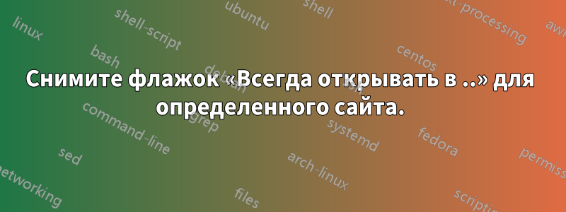 Снимите флажок «Всегда открывать в ..» для определенного сайта.