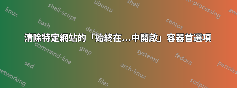 清除特定網站的「始終在...中開啟」容器首選項