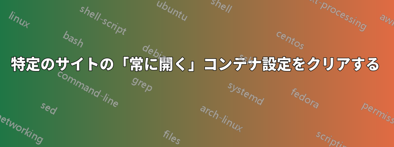 特定のサイトの「常に開く」コンテナ設定をクリアする