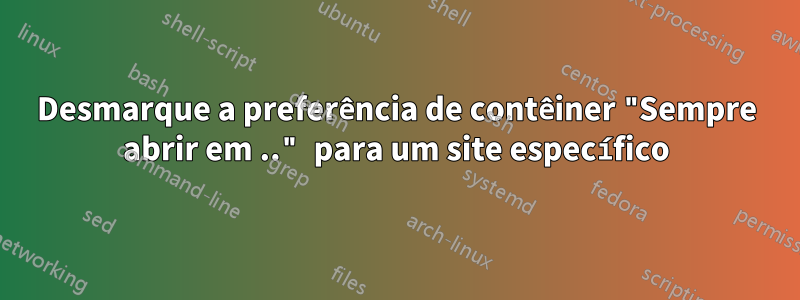 Desmarque a preferência de contêiner "Sempre abrir em .." para um site específico