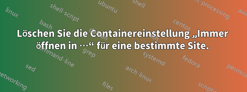 Löschen Sie die Containereinstellung „Immer öffnen in …“ für eine bestimmte Site.