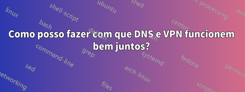 Como posso fazer com que DNS e VPN funcionem bem juntos?