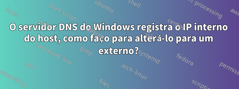 O servidor DNS do Windows registra o IP interno do host, como faço para alterá-lo para um externo?