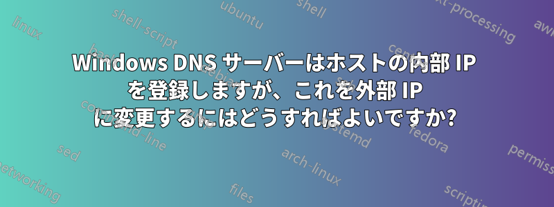 Windows DNS サーバーはホストの内部 IP を登録しますが、これを外部 IP に変更するにはどうすればよいですか?