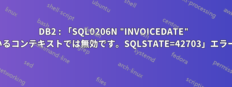 DB2 : 「SQL0206N "INVOICEDATE" は、使用されているコンテキストでは無効です。SQLSTATE=42703」エラーを解決する方法