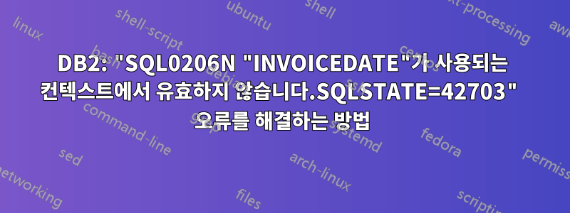 DB2: "SQL0206N "INVOICEDATE"가 사용되는 컨텍스트에서 유효하지 않습니다.SQLSTATE=42703" 오류를 해결하는 방법