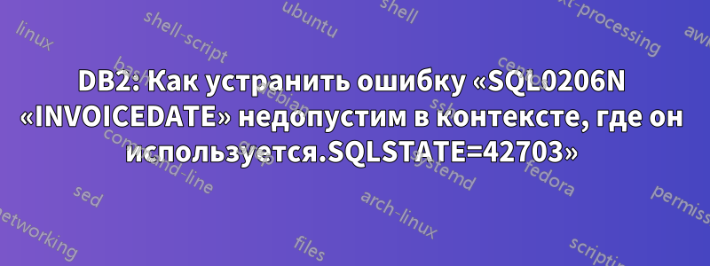 DB2: Как устранить ошибку «SQL0206N «INVOICEDATE» недопустим в контексте, где он используется.SQLSTATE=42703»