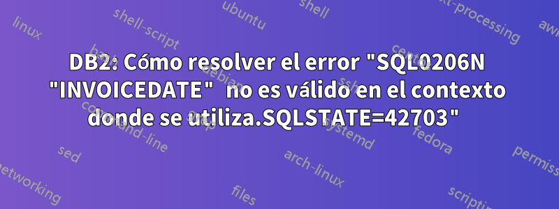 DB2: Cómo resolver el error "SQL0206N "INVOICEDATE" no es válido en el contexto donde se utiliza.SQLSTATE=42703"