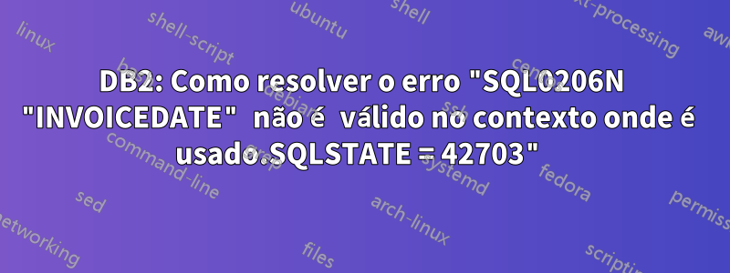 DB2: Como resolver o erro "SQL0206N "INVOICEDATE" não é válido no contexto onde é usado.SQLSTATE = 42703"