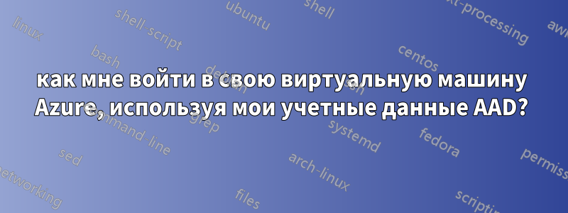 как мне войти в свою виртуальную машину Azure, используя мои учетные данные AAD?