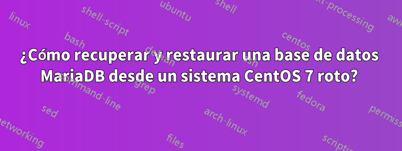 ¿Cómo recuperar y restaurar una base de datos MariaDB desde un sistema CentOS 7 roto?