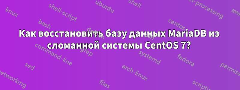 Как восстановить базу данных MariaDB из сломанной системы CentOS 7?