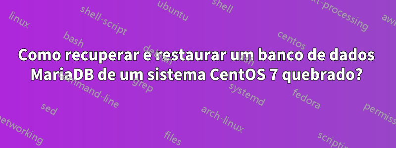 Como recuperar e restaurar um banco de dados MariaDB de um sistema CentOS 7 quebrado?