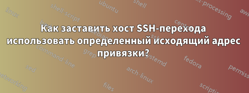 Как заставить хост SSH-перехода использовать определенный исходящий адрес привязки?