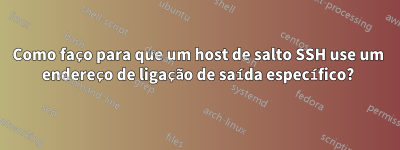 Como faço para que um host de salto SSH use um endereço de ligação de saída específico?