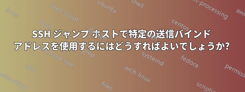 SSH ジャンプ ホストで特定の送信バインド アドレスを使用するにはどうすればよいでしょうか?