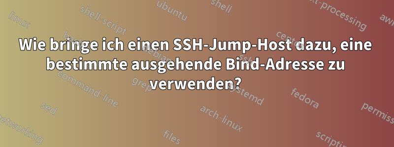 Wie bringe ich einen SSH-Jump-Host dazu, eine bestimmte ausgehende Bind-Adresse zu verwenden?