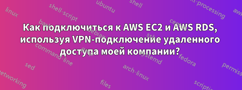 Как подключиться к AWS EC2 и AWS RDS, используя VPN-подключение удаленного доступа моей компании?