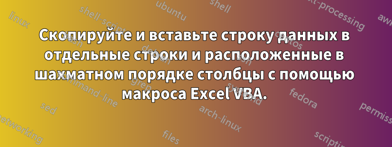 Скопируйте и вставьте строку данных в отдельные строки и расположенные в шахматном порядке столбцы с помощью макроса Excel VBA.