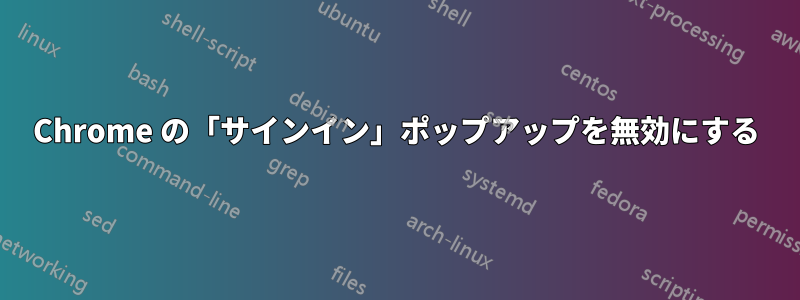 Chrome の「サインイン」ポップアップを無効にする