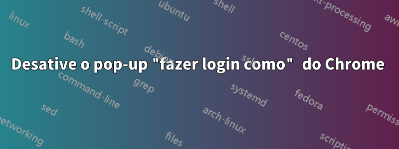 Desative o pop-up "fazer login como" do Chrome