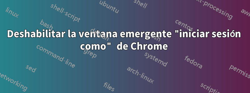 Deshabilitar la ventana emergente "iniciar sesión como" de Chrome