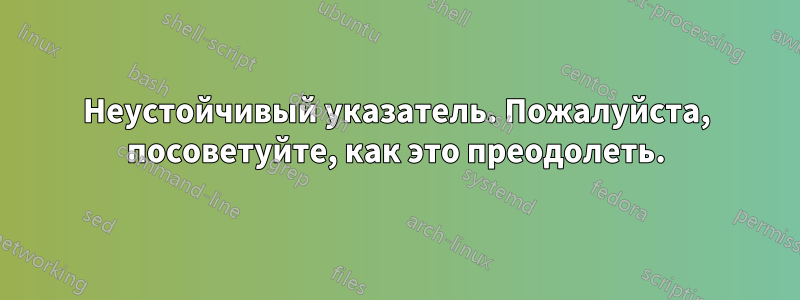 Неустойчивый указатель. Пожалуйста, посоветуйте, как это преодолеть.