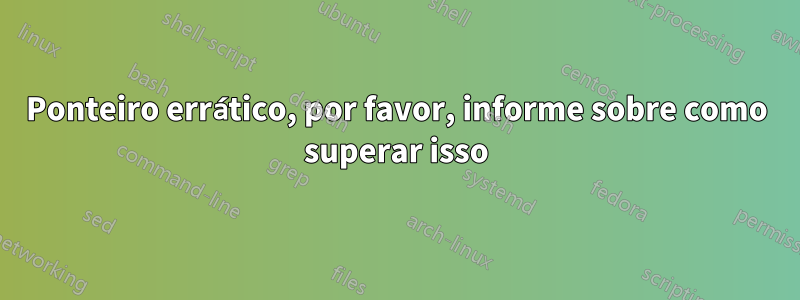 Ponteiro errático, por favor, informe sobre como superar isso