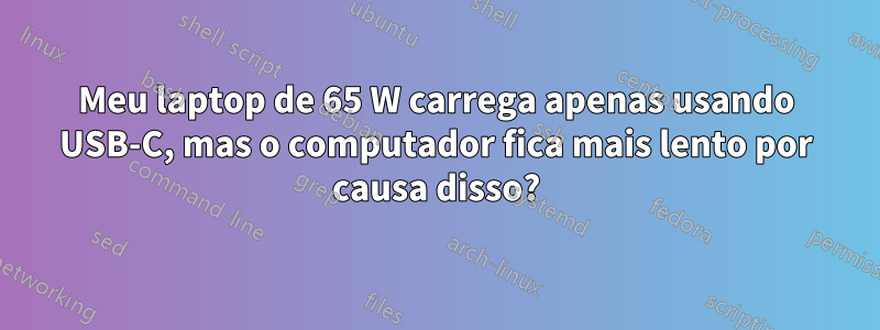 Meu laptop de 65 W carrega apenas usando USB-C, mas o computador fica mais lento por causa disso?