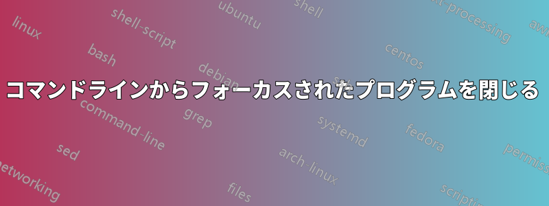 コマンドラインからフォーカスされたプログラムを閉じる