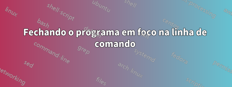 Fechando o programa em foco na linha de comando