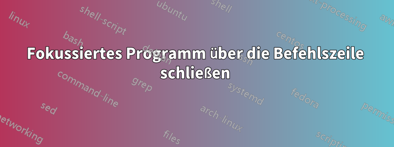 Fokussiertes Programm über die Befehlszeile schließen