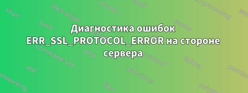 Диагностика ошибок ERR_SSL_PROTOCOL_ERROR на стороне сервера