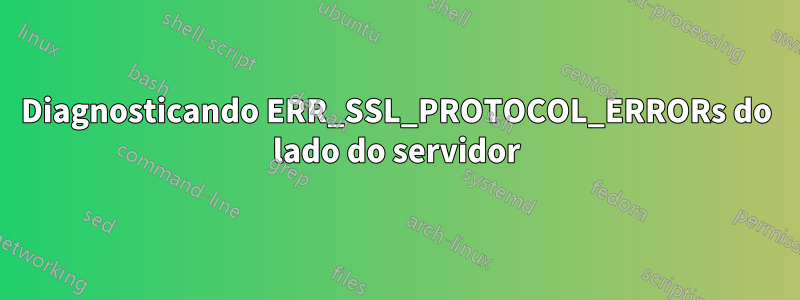 Diagnosticando ERR_SSL_PROTOCOL_ERRORs do lado do servidor