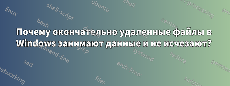 Почему окончательно удаленные файлы в Windows занимают данные и не исчезают?