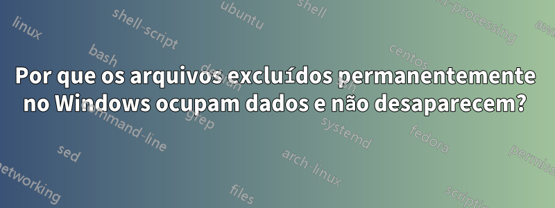 Por que os arquivos excluídos permanentemente no Windows ocupam dados e não desaparecem?