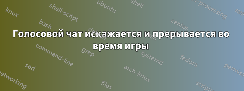 Голосовой чат искажается и прерывается во время игры