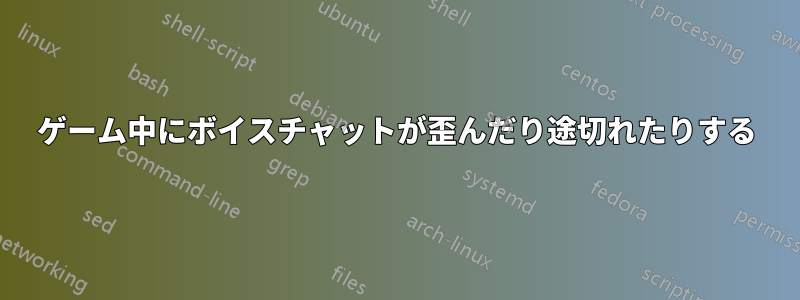 ゲーム中にボイスチャットが歪んだり途切れたりする