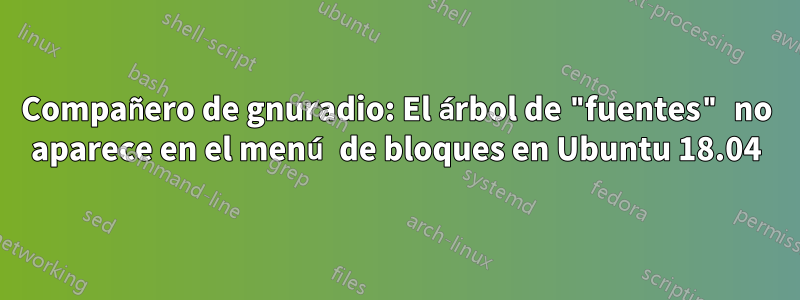 Compañero de gnuradio: El árbol de "fuentes" no aparece en el menú de bloques en Ubuntu 18.04