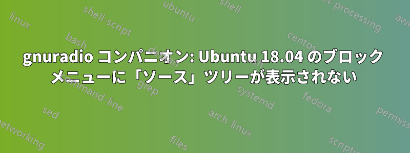 gnuradio コンパニオン: Ubuntu 18.04 のブロック メニューに「ソース」ツリーが表示されない