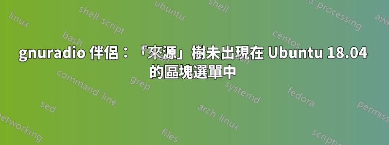 gnuradio 伴侶：「來源」樹未出現在 Ubuntu 18.04 的區塊選單中