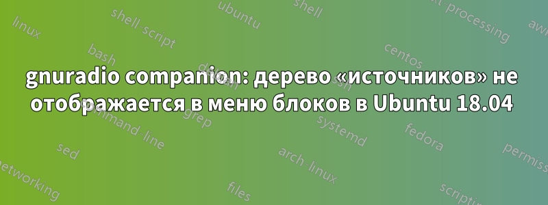 gnuradio companion: дерево «источников» не отображается в меню блоков в Ubuntu 18.04