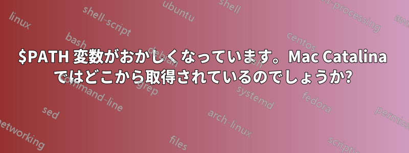 $PATH 変数がおかしくなっています。Mac Catalina ではどこから取得されているのでしょうか?