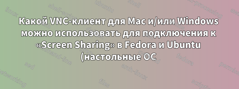 Какой VNC-клиент для Mac и/или Windows можно использовать для подключения к «Screen Sharing» в Fedora и Ubuntu (настольные ОС)?