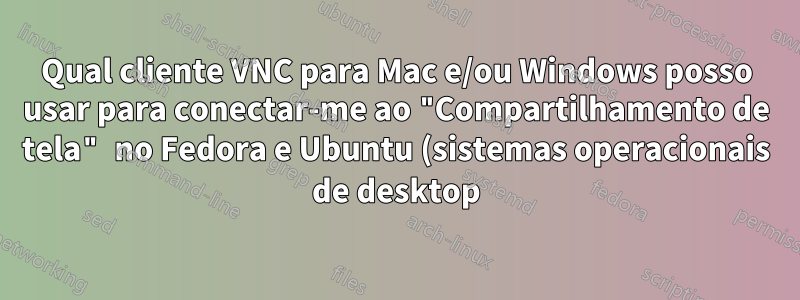 Qual cliente VNC para Mac e/ou Windows posso usar para conectar-me ao "Compartilhamento de tela" no Fedora e Ubuntu (sistemas operacionais de desktop)?