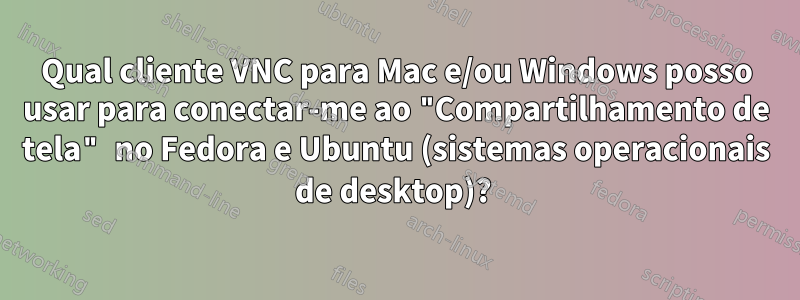 Qual cliente VNC para Mac e/ou Windows posso usar para conectar-me ao "Compartilhamento de tela" no Fedora e Ubuntu (sistemas operacionais de desktop)? 