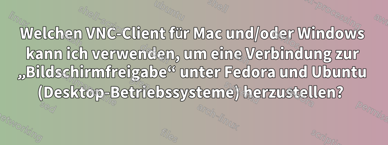 Welchen VNC-Client für Mac und/oder Windows kann ich verwenden, um eine Verbindung zur „Bildschirmfreigabe“ unter Fedora und Ubuntu (Desktop-Betriebssysteme) herzustellen? 