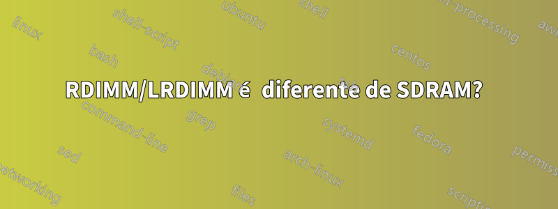 RDIMM/LRDIMM é diferente de SDRAM? 