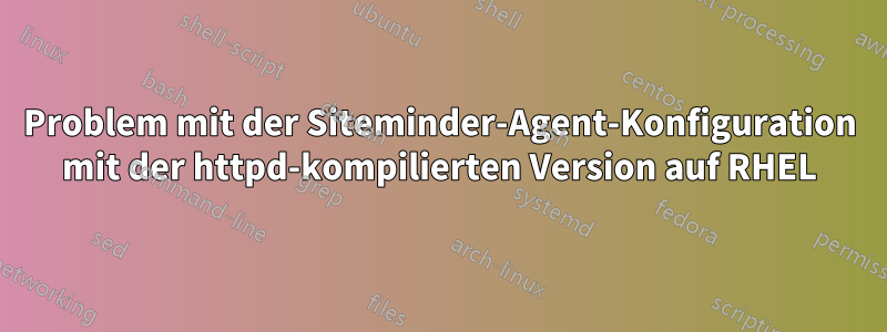 Problem mit der Siteminder-Agent-Konfiguration mit der httpd-kompilierten Version auf RHEL